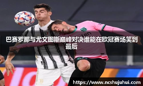 巴赛罗那与尤文图斯巅峰对决谁能在欧冠赛场笑到最后