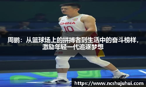 周鹏：从篮球场上的拼搏者到生活中的奋斗榜样，激励年轻一代追逐梦想