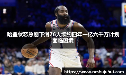 哈登状态急剧下滑76人续约四年一亿六千万计划面临困境