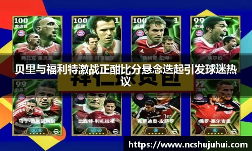 贝里与福利特激战正酣比分悬念迭起引发球迷热议